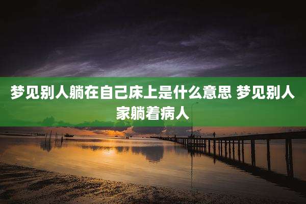 梦见别人躺在自己床上是什么意思 梦见别人家躺着病人