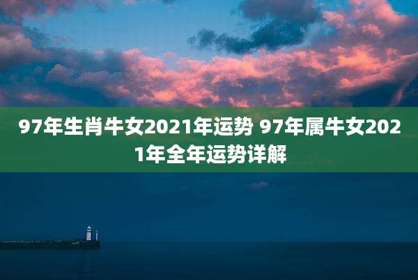 97年生肖牛女2021年运势 97年属牛女2021年全年运势详解