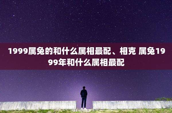 1999属兔的和什么属相最配、相克 属兔1999年和什么属相最配