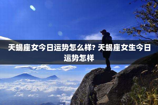 天蝎座女今日运势怎么样? 天蝎座女生今日运势怎样