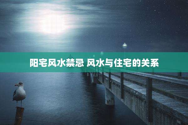 阳宅风水禁忌 风水与住宅的关系