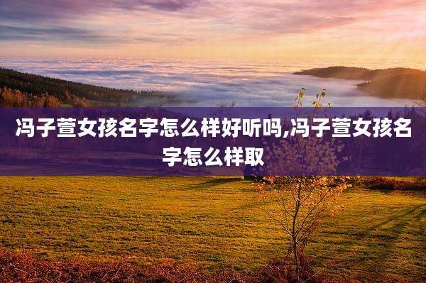 冯子萱女孩名字怎么样好听吗,冯子萱女孩名字怎么样取