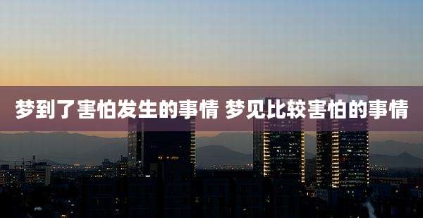 梦到了害怕发生的事情 梦见比较害怕的事情