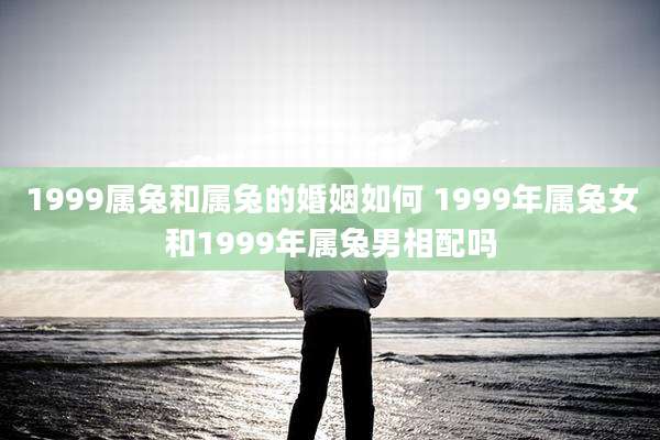 1999属兔和属兔的婚姻如何 1999年属兔女和1999年属兔男相配吗