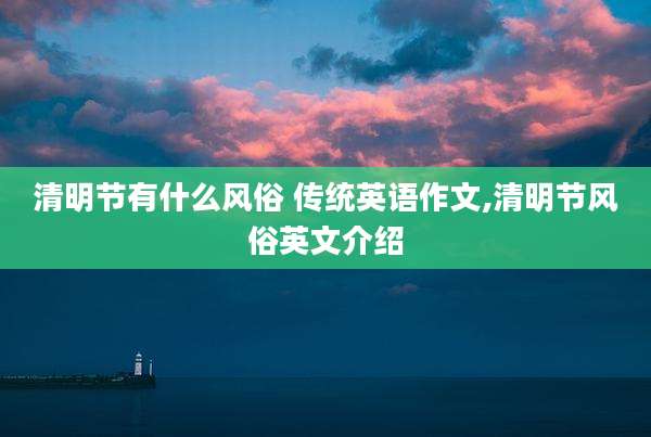 清明节有什么风俗 传统英语作文,清明节风俗英文介绍
