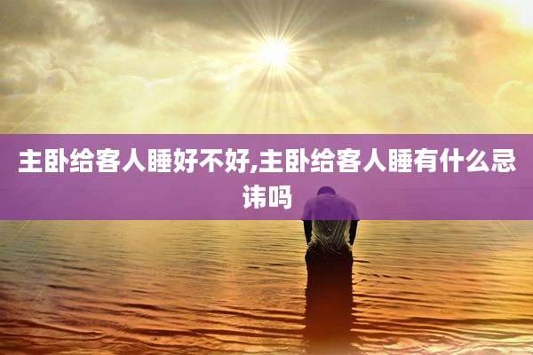 主卧给客人睡好不好,主卧给客人睡有什么忌讳吗