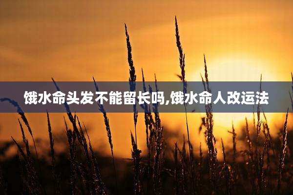 饿水命头发不能留长吗,饿水命人改运法