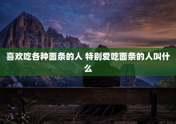 喜欢吃各种面条的人 特别爱吃面条的人叫什么