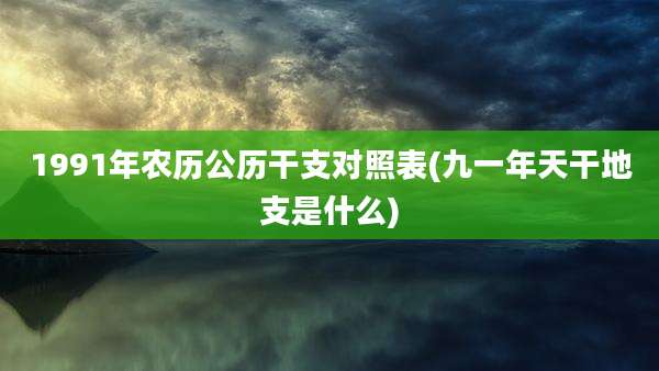 1991年农历公历干支对照表(九一年天干地支是什么)