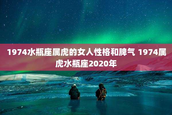 1974水瓶座属虎的女人性格和脾气 1974属虎水瓶座2020年