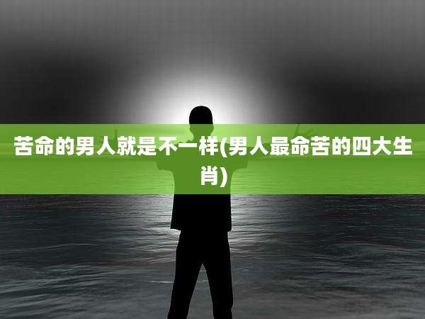 苦命的男人就是不一样(男人最命苦的四大生肖)