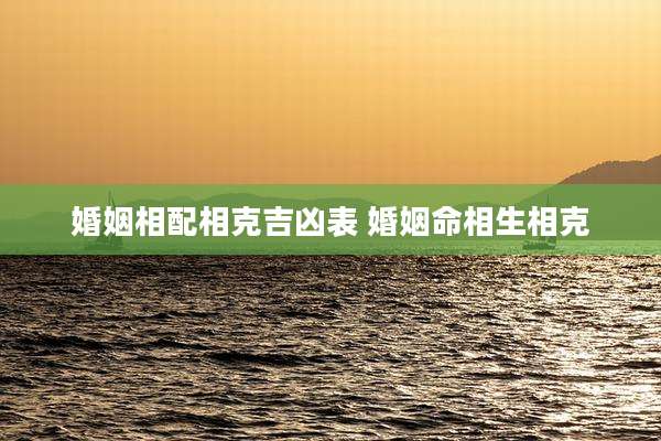 婚姻相配相克吉凶表 婚姻命相生相克
