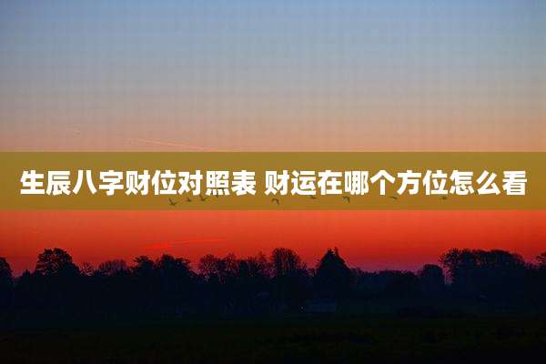 生辰八字财位对照表 财运在哪个方位怎么看