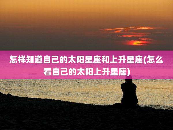 怎样知道自己的太阳星座和上升星座(怎么看自己的太阳上升星座)