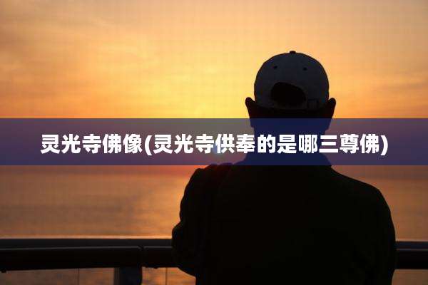 灵光寺佛像(灵光寺供奉的是哪三尊佛)