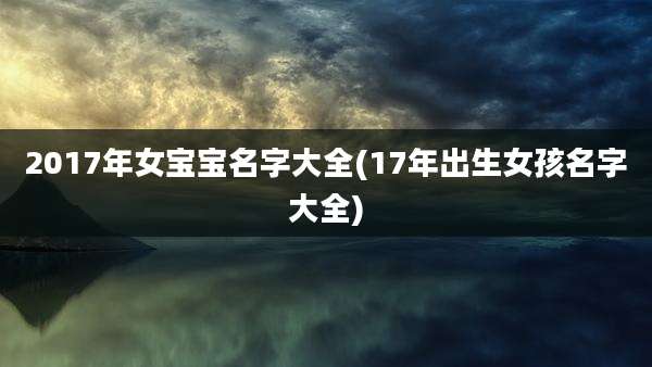 2017年女宝宝名字大全(17年出生女孩名字大全)