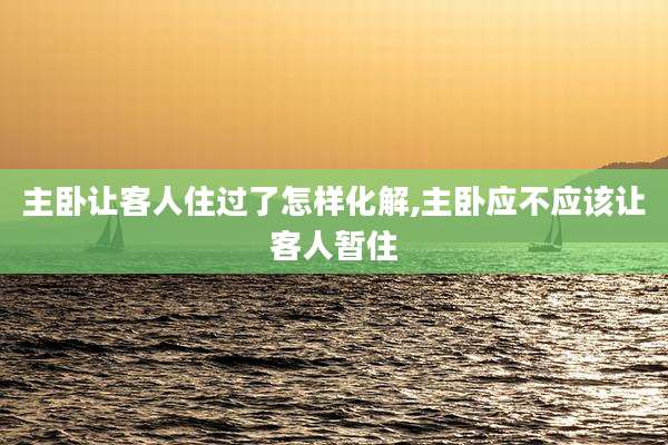 主卧让客人住过了怎样化解,主卧应不应该让客人暂住
