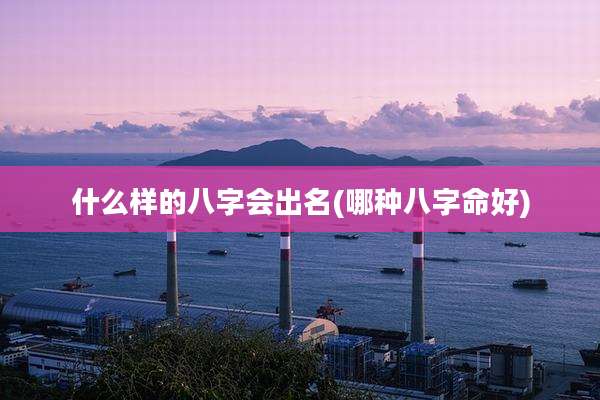什么样的八字会出名(哪种八字命好)