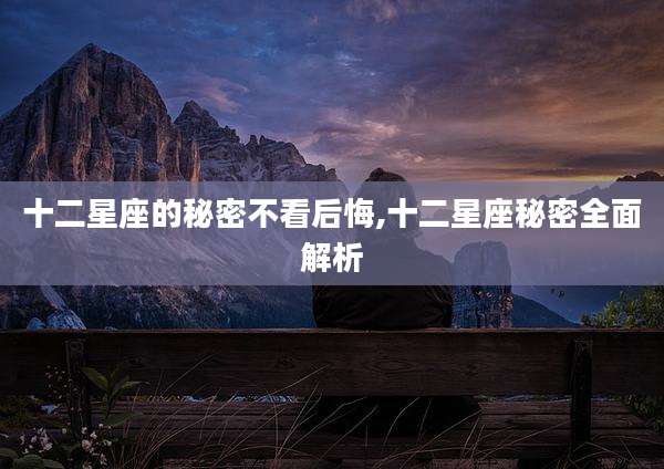 十二星座的秘密不看后悔,十二星座秘密全面解析