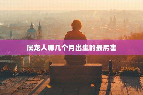 属龙人哪几个月出生的最厉害