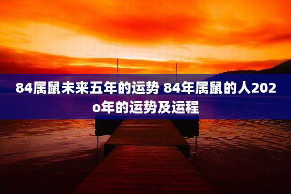 84属鼠未来五年的运势 84年属鼠的人202o年的运势及运程