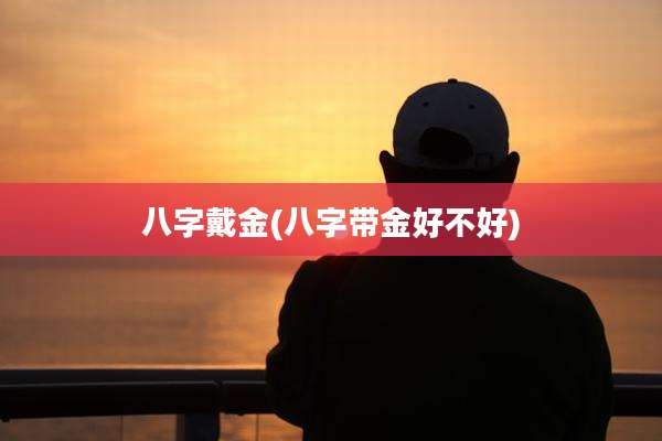 八字戴金(八字带金好不好)