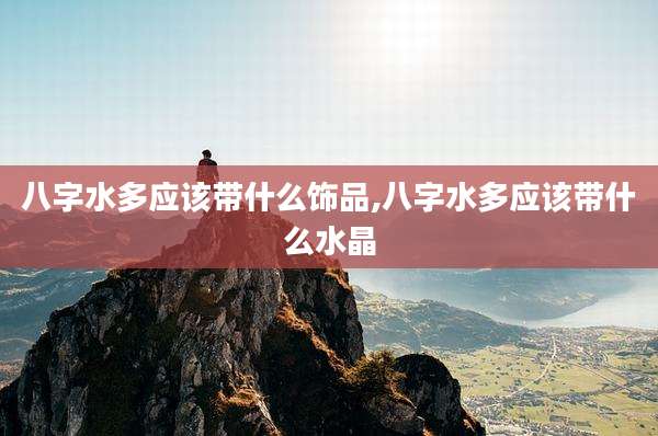 八字水多应该带什么饰品,八字水多应该带什么水晶