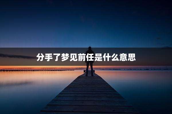 分手了梦见前任是什么意思