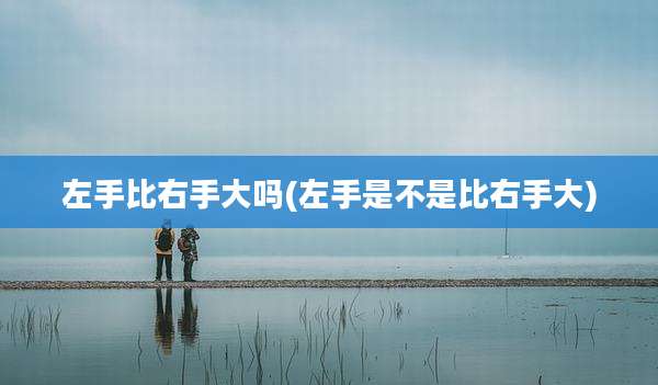 左手比右手大吗(左手是不是比右手大)