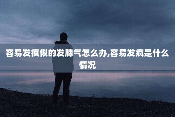 容易发疯似的发脾气怎么办,容易发疯是什么情况