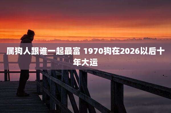 属狗人跟谁一起最富 1970狗在2026以后十年大运