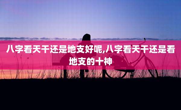 八字看天干还是地支好呢,八字看天干还是看地支的十神