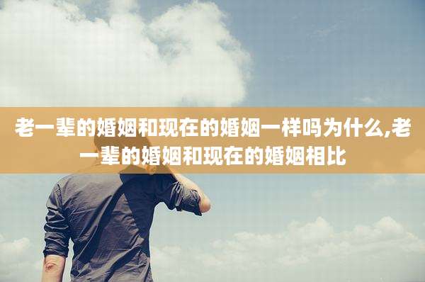 老一辈的婚姻和现在的婚姻一样吗为什么,老一辈的婚姻和现在的婚姻相比