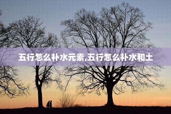 五行怎么补水元素,五行怎么补水和土
