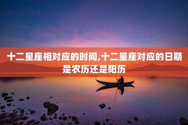十二星座相对应的时间,十二星座对应的日期是农历还是阳历