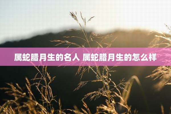 属蛇腊月生的名人 属蛇腊月生的怎么样