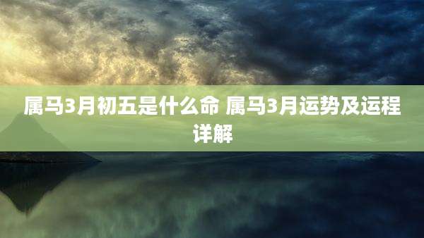 属马3月初五是什么命 属马3月运势及运程详解