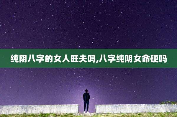 纯阴八字的女人旺夫吗,八字纯阴女命硬吗