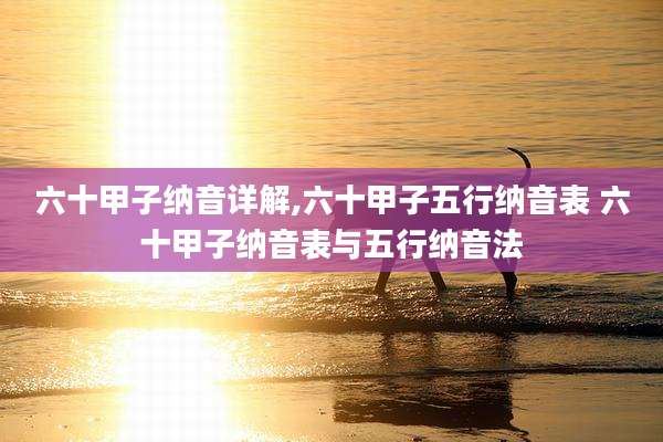 六十甲子纳音详解,六十甲子五行纳音表 六十甲子纳音表与五行纳音法