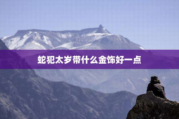 蛇犯太岁带什么金饰好一点