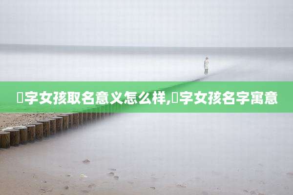璟字女孩取名意义怎么样,璟字女孩名字寓意