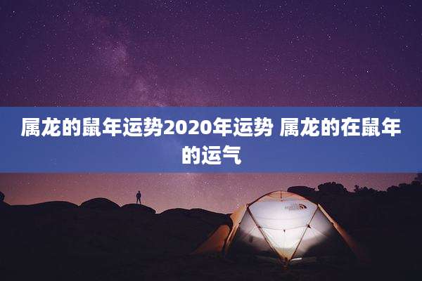属龙的鼠年运势2020年运势 属龙的在鼠年的运气