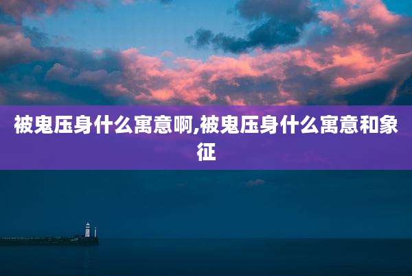 被鬼压身什么寓意啊,被鬼压身什么寓意和象征