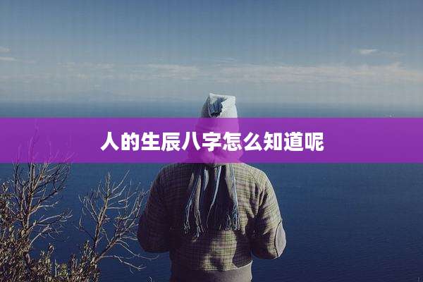 人的生辰八字怎么知道呢