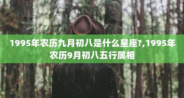 1995年农历九月初八是什么星座?,1995年农历9月初八五行属相