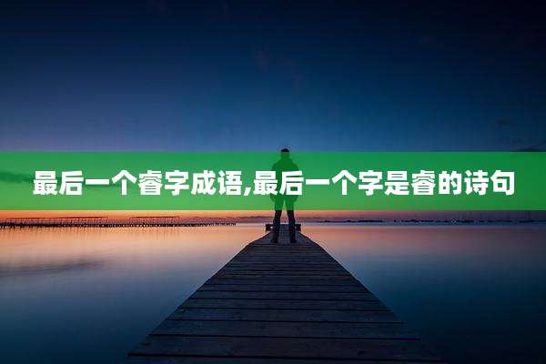 最后一个睿字成语,最后一个字是睿的诗句