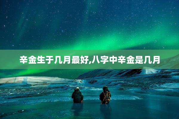 辛金生于几月最好,八字中辛金是几月