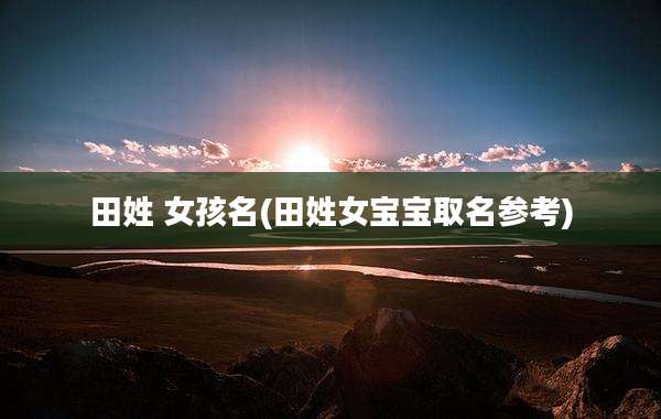 田姓 女孩名(田姓女宝宝取名参考)