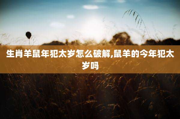 生肖羊鼠年犯太岁怎么破解,鼠羊的今年犯太岁吗