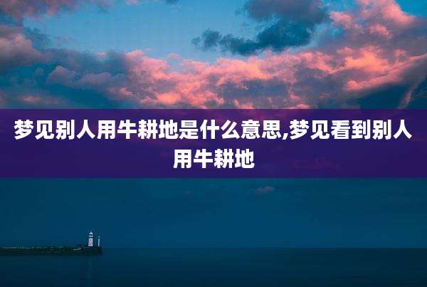 梦见别人用牛耕地是什么意思,梦见看到别人用牛耕地